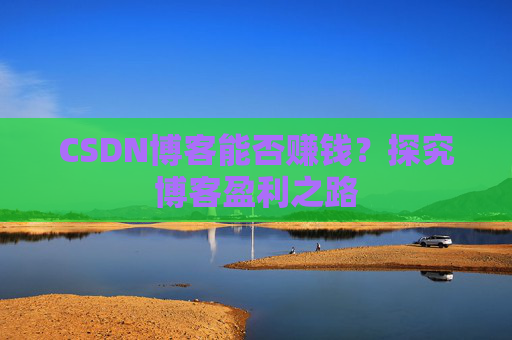 CSDN博客能否赚钱？探究博客盈利之路